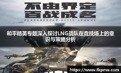 和平精英专题深入探讨LNG战队在竞技场上的意识与策略分析