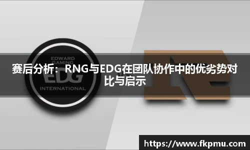 赛后分析：RNG与EDG在团队协作中的优劣势对比与启示
