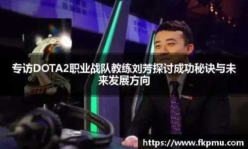 专访DOTA2职业战队教练刘芳探讨成功秘诀与未来发展方向