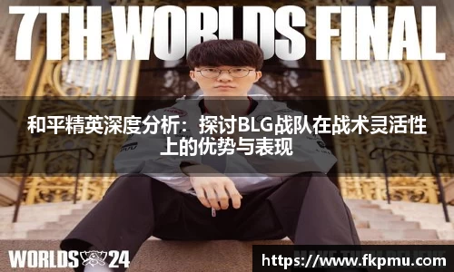 和平精英深度分析：探讨BLG战队在战术灵活性上的优势与表现