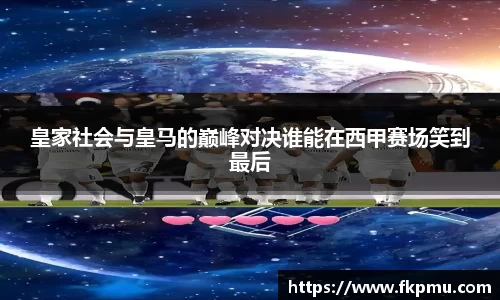 皇家社会与皇马的巅峰对决谁能在西甲赛场笑到最后