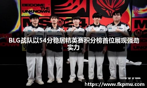BLG战队以54分稳居精英赛积分榜首位展现强劲实力