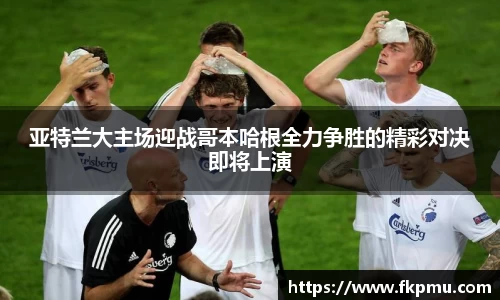 亚特兰大主场迎战哥本哈根全力争胜的精彩对决即将上演