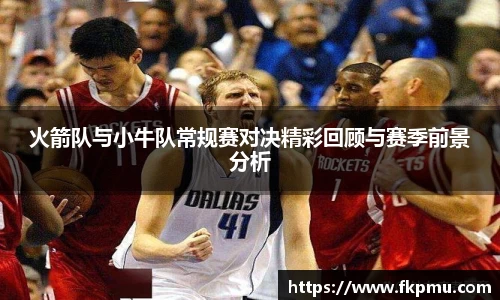 火箭队与小牛队常规赛对决精彩回顾与赛季前景分析